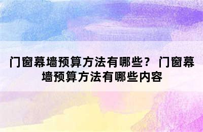 门窗幕墙预算方法有哪些？ 门窗幕墙预算方法有哪些内容